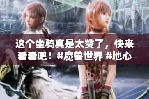 这个坐骑真是太赞了，快来看看吧！#魔兽世界 #地心之战 #网易大神