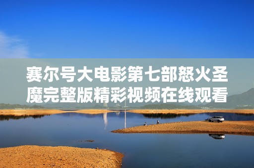 赛尔号大电影第七部怒火圣魔完整版精彩视频在线观看