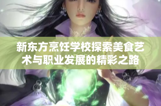新东方烹饪学校探索美食艺术与职业发展的精彩之路