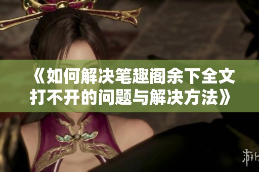 《如何解决笔趣阁余下全文打不开的问题与解决方法》