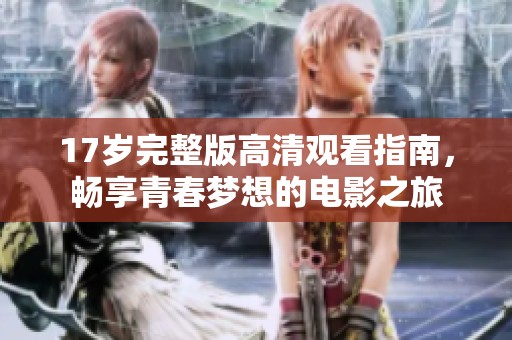 17岁完整版高清观看指南，畅享青春梦想的电影之旅