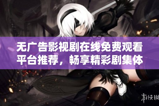 无广告影视剧在线免费观看平台推荐，畅享精彩剧集体验