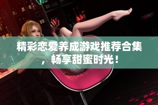 精彩恋爱养成游戏推荐合集，畅享甜蜜时光！