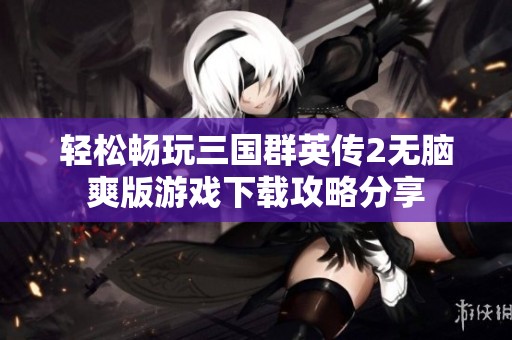 轻松畅玩三国群英传2无脑爽版游戏下载攻略分享