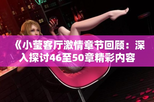 《小莹客厅激情章节回顾：深入探讨46至50章精彩内容》