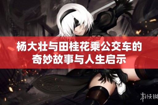 杨大壮与田桂花乘公交车的奇妙故事与人生启示