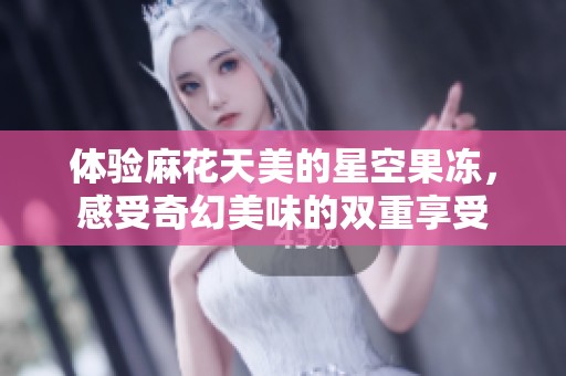 体验麻花天美的星空果冻，感受奇幻美味的双重享受