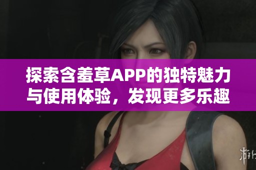 探索含羞草APP的独特魅力与使用体验，发现更多乐趣