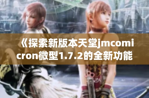 《探索新版本天堂jmcomicron微型1.7.2的全新功能与优化》