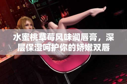 水蜜桃草莓风味润唇膏，深层保湿呵护你的娇嫩双唇