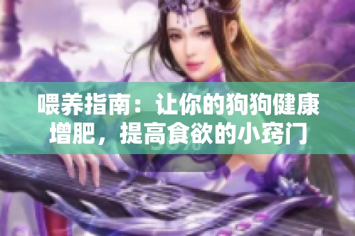 喂养指南：让你的狗狗健康增肥，提高食欲的小窍门