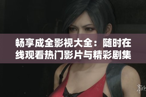 畅享成全影视大全：随时在线观看热门影片与精彩剧集