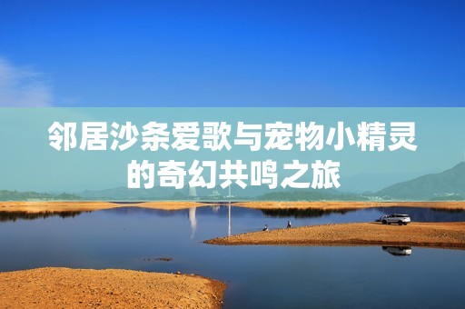 邻居沙条爱歌与宠物小精灵的奇幻共鸣之旅
