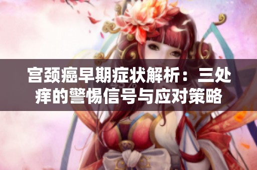 宫颈癌早期症状解析：三处痒的警惕信号与应对策略