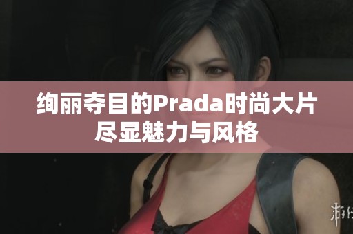 绚丽夺目的Prada时尚大片尽显魅力与风格
