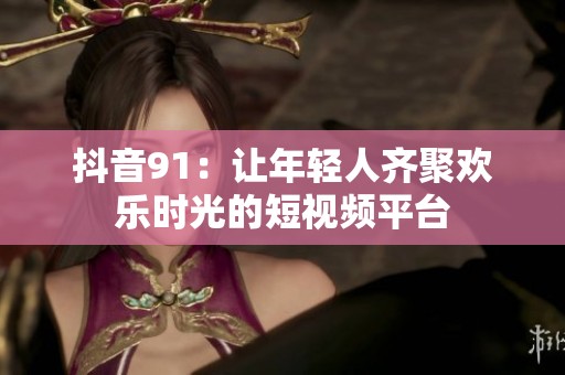 抖音91：让年轻人齐聚欢乐时光的短视频平台