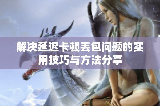 解决延迟卡顿丢包问题的实用技巧与方法分享