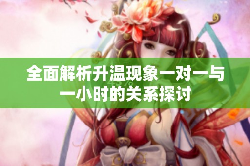 全面解析升温现象一对一与一小时的关系探讨