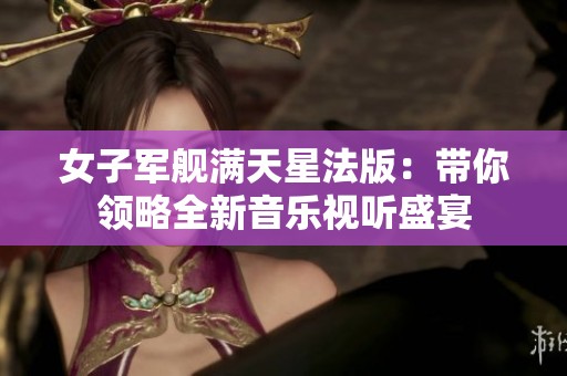 女子军舰满天星法版：带你领略全新音乐视听盛宴