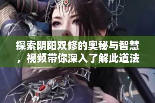 探索阴阳双修的奥秘与智慧，视频带你深入了解此道法