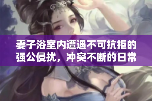 妻子浴室内遭遇不可抗拒的强公侵扰，冲突不断的日常生活