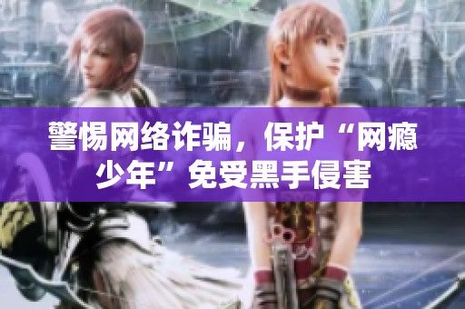 警惕网络诈骗，保护“网瘾少年”免受黑手侵害