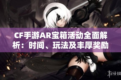 CF手游AR宝箱活动全面解析：时间、玩法及丰厚奖励详细介绍