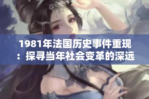 1981年法国历史事件重现：探寻当年社会变革的深远影响