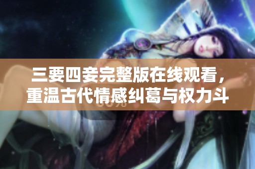三要四妾完整版在线观看，重温古代情感纠葛与权力斗争的经典故事