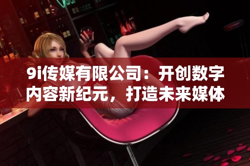 9i传媒有限公司：开创数字内容新纪元，打造未来媒体生态