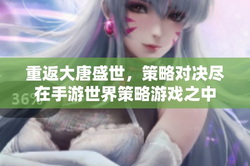 重返大唐盛世，策略对决尽在手游世界策略游戏之中