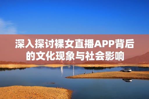 深入探讨裸女直播APP背后的文化现象与社会影响