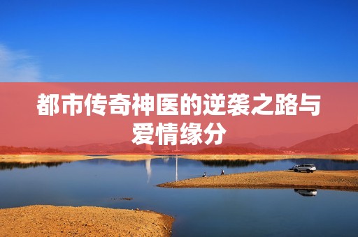 都市传奇神医的逆袭之路与爱情缘分