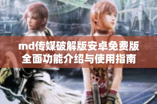 md传媒破解版安卓免费版全面功能介绍与使用指南