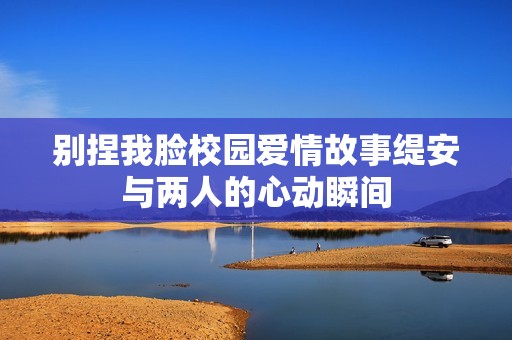 别捏我脸校园爱情故事缇安与两人的心动瞬间