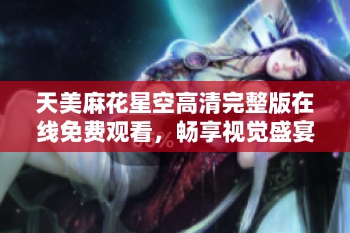 天美麻花星空高清完整版在线免费观看，畅享视觉盛宴