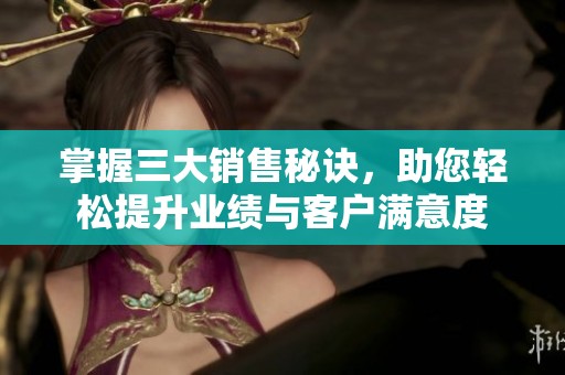 掌握三大销售秘诀，助您轻松提升业绩与客户满意度