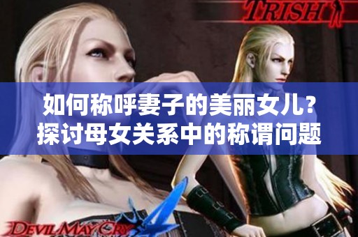 如何称呼妻子的美丽女儿？探讨母女关系中的称谓问题