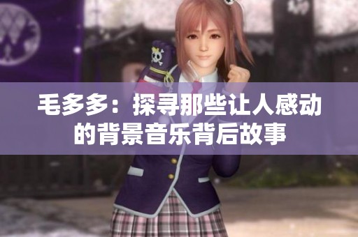 毛多多：探寻那些让人感动的背景音乐背后故事