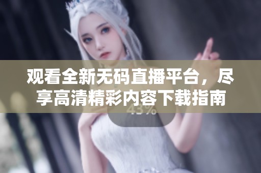 观看全新无码直播平台，尽享高清精彩内容下载指南