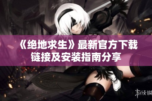 《绝地求生》最新官方下载链接及安装指南分享