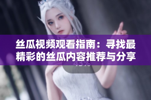 丝瓜视频观看指南：寻找最精彩的丝瓜内容推荐与分享