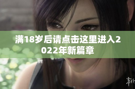满18岁后请点击这里进入2022年新篇章