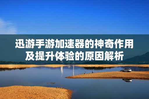 迅游手游加速器的神奇作用及提升体验的原因解析