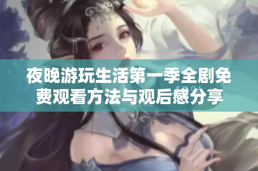 夜晚游玩生活第一季全剧免费观看方法与观后感分享
