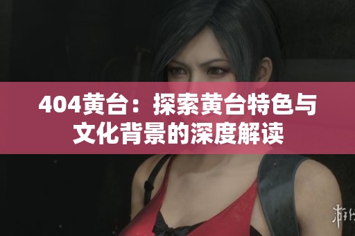 404黄台：探索黄台特色与文化背景的深度解读