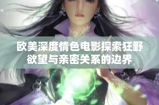 欧美深度情色电影探索狂野欲望与亲密关系的边界