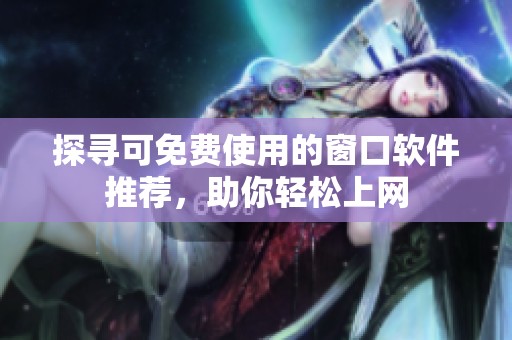 探寻可免费使用的窗口软件推荐，助你轻松上网