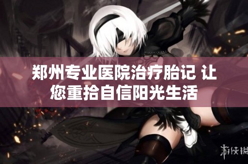 郑州专业医院治疗胎记 让您重拾自信阳光生活