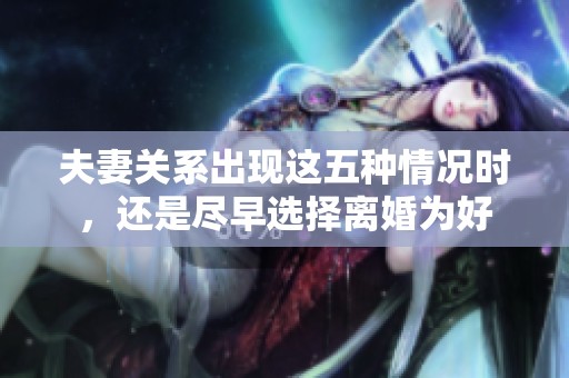 夫妻关系出现这五种情况时，还是尽早选择离婚为好
